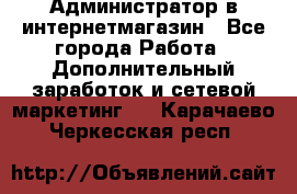 Администратор в интернетмагазин - Все города Работа » Дополнительный заработок и сетевой маркетинг   . Карачаево-Черкесская респ.